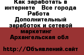 Как заработать в интернете - Все города Работа » Дополнительный заработок и сетевой маркетинг   . Архангельская обл.